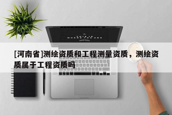 [河南省]測(cè)繪資質(zhì)和工程測(cè)量資質(zhì)，測(cè)繪資質(zhì)屬于工程資質(zhì)嗎