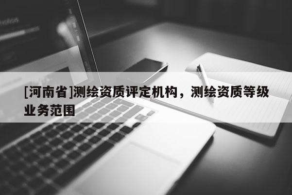 [河南省]測繪資質(zhì)評定機構(gòu)，測繪資質(zhì)等級業(yè)務(wù)范圍