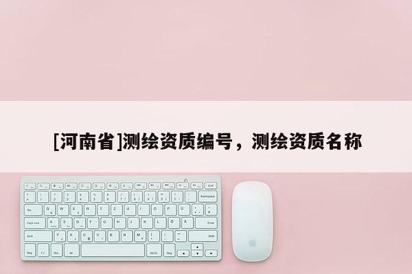 [河南省]測(cè)繪資質(zhì)編號(hào)，測(cè)繪資質(zhì)名稱(chēng)