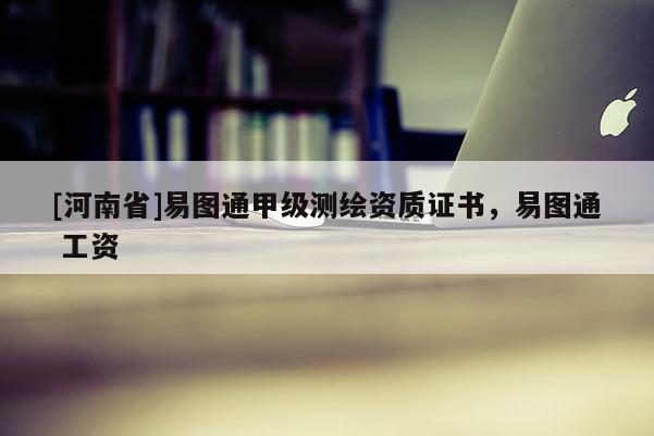 [河南省]易圖通甲級測繪資質(zhì)證書，易圖通 工資