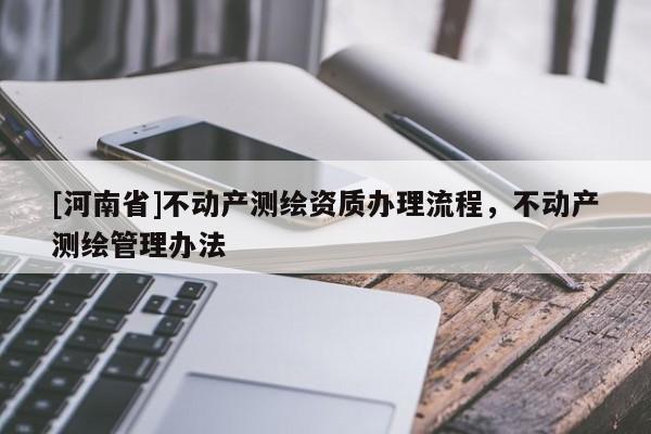 [河南省]不動產(chǎn)測繪資質(zhì)辦理流程，不動產(chǎn)測繪管理辦法