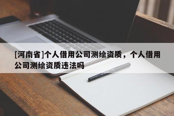 [河南省]個人借用公司測繪資質(zhì)，個人借用公司測繪資質(zhì)違法嗎