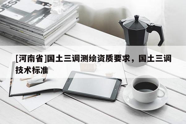 [河南省]國土三調(diào)測繪資質(zhì)要求，國土三調(diào)技術(shù)標(biāo)準(zhǔn)