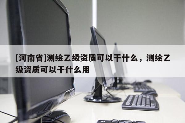 [河南省]測繪乙級資質(zhì)可以干什么，測繪乙級資質(zhì)可以干什么用