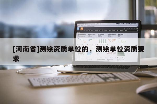 [河南省]測繪資質(zhì)單位的，測繪單位資質(zhì)要求