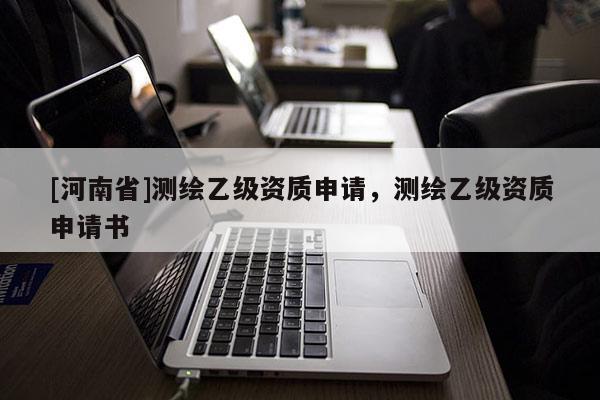 [河南省]測(cè)繪乙級(jí)資質(zhì)申請(qǐng)，測(cè)繪乙級(jí)資質(zhì)申請(qǐng)書