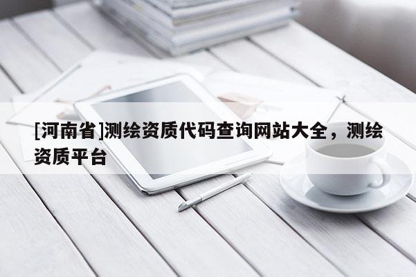 [河南省]測繪資質(zhì)代碼查詢網(wǎng)站大全，測繪資質(zhì)平臺(tái)