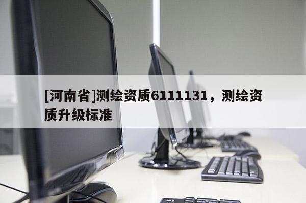 [河南省]測(cè)繪資質(zhì)6111131，測(cè)繪資質(zhì)升級(jí)標(biāo)準(zhǔn)