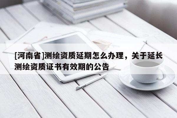 [河南省]測繪資質(zhì)延期怎么辦理，關(guān)于延長測繪資質(zhì)證書有效期的公告