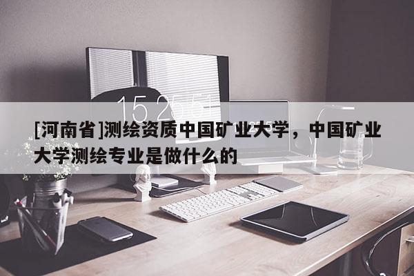 [河南省]測(cè)繪資質(zhì)中國(guó)礦業(yè)大學(xué)，中國(guó)礦業(yè)大學(xué)測(cè)繪專業(yè)是做什么的
