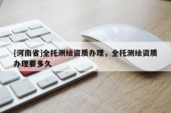 [河南省]全托測繪資質辦理，全托測繪資質辦理要多久