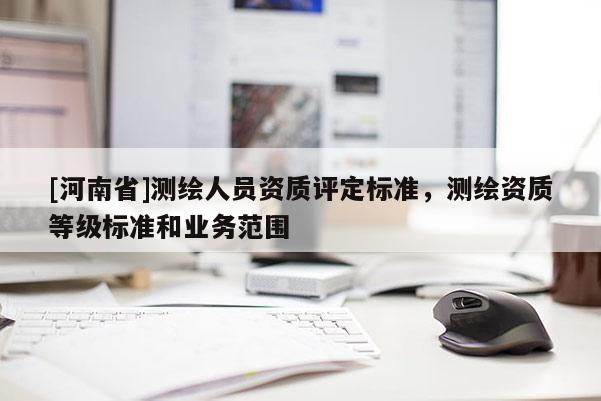 [河南省]測繪人員資質評定標準，測繪資質等級標準和業(yè)務范圍
