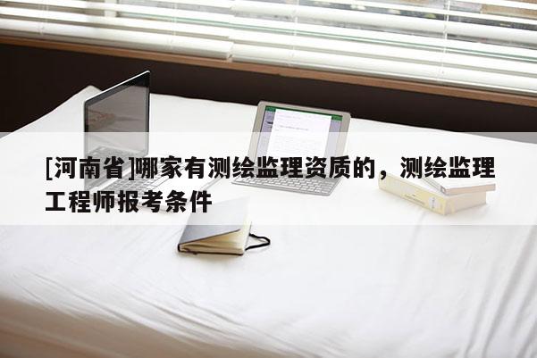 [河南省]哪家有測繪監(jiān)理資質(zhì)的，測繪監(jiān)理工程師報考條件