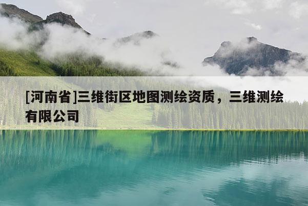 [河南省]三維街區(qū)地圖測(cè)繪資質(zhì)，三維測(cè)繪有限公司