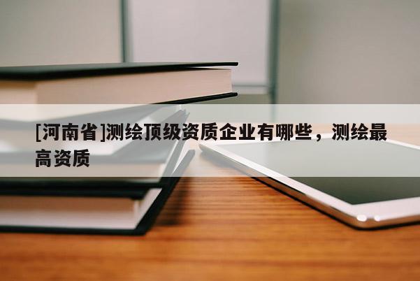 [河南省]測繪頂級資質(zhì)企業(yè)有哪些，測繪最高資質(zhì)