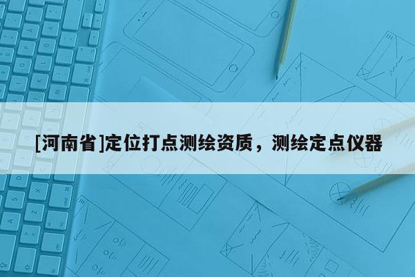 [河南省]定位打點(diǎn)測(cè)繪資質(zhì)，測(cè)繪定點(diǎn)儀器