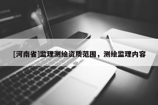 [河南省]監(jiān)理測繪資質(zhì)范圍，測繪監(jiān)理內(nèi)容