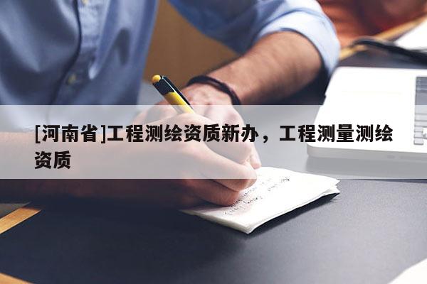 [河南省]工程測(cè)繪資質(zhì)新辦，工程測(cè)量測(cè)繪資質(zhì)