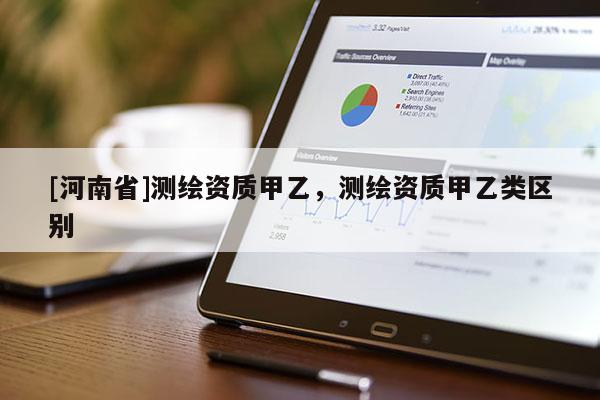 [河南省]測繪資質(zhì)甲乙，測繪資質(zhì)甲乙類區(qū)別