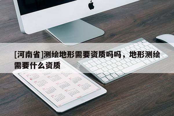 [河南省]測繪地形需要資質(zhì)嗎嗎，地形測繪需要什么資質(zhì)