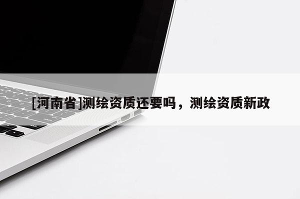 [河南省]測(cè)繪資質(zhì)還要嗎，測(cè)繪資質(zhì)新政