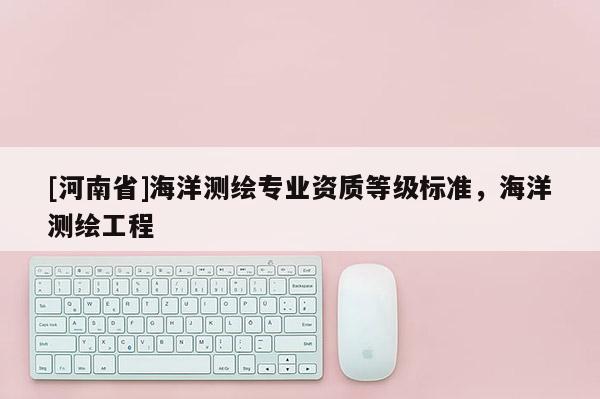 [河南省]海洋測(cè)繪專業(yè)資質(zhì)等級(jí)標(biāo)準(zhǔn)，海洋測(cè)繪工程