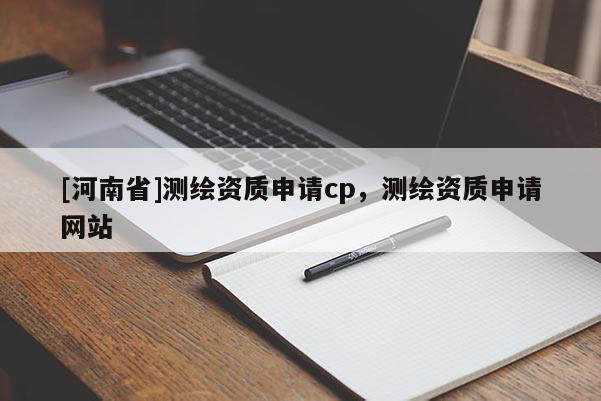 [河南省]測繪資質(zhì)申請cp，測繪資質(zhì)申請網(wǎng)站
