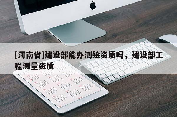 [河南省]建設(shè)部能辦測繪資質(zhì)嗎，建設(shè)部工程測量資質(zhì)