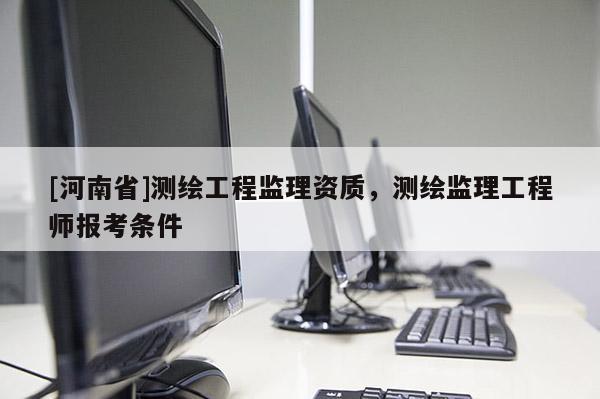 [河南省]測(cè)繪工程監(jiān)理資質(zhì)，測(cè)繪監(jiān)理工程師報(bào)考條件