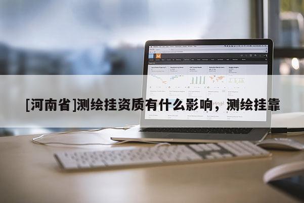 [河南省]測繪掛資質(zhì)有什么影響，測繪 *** 