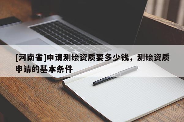 [河南省]申請(qǐng)測(cè)繪資質(zhì)要多少錢，測(cè)繪資質(zhì)申請(qǐng)的基本條件