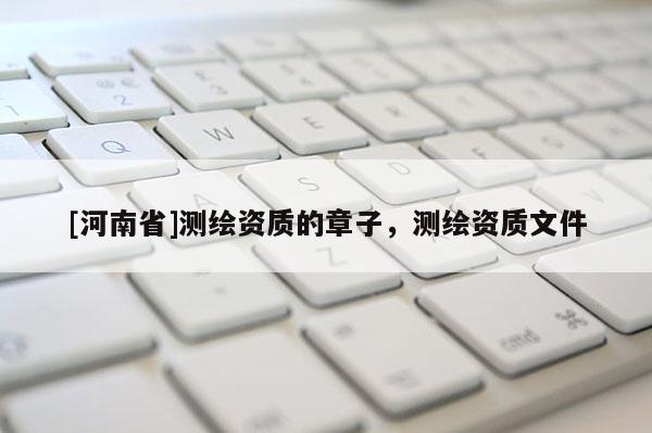 [河南省]測繪資質(zhì)的章子，測繪資質(zhì)文件