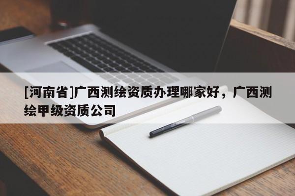 [河南省]廣西測(cè)繪資質(zhì)辦理哪家好，廣西測(cè)繪甲級(jí)資質(zhì)公司