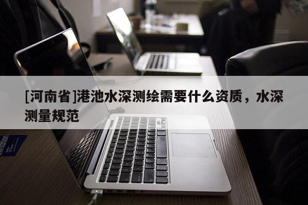 [河南省]港池水深測(cè)繪需要什么資質(zhì)，水深測(cè)量規(guī)范