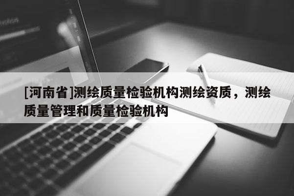 [河南省]測繪質(zhì)量檢驗(yàn)機(jī)構(gòu)測繪資質(zhì)，測繪質(zhì)量管理和質(zhì)量檢驗(yàn)機(jī)構(gòu)