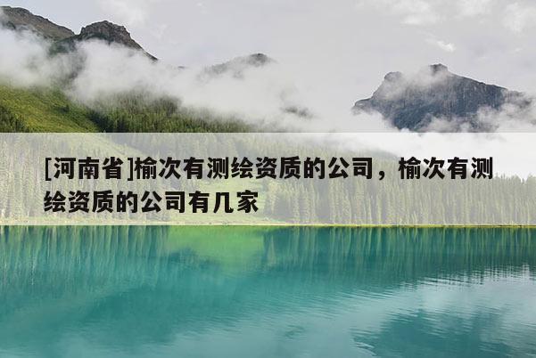 [河南省]榆次有測(cè)繪資質(zhì)的公司，榆次有測(cè)繪資質(zhì)的公司有幾家