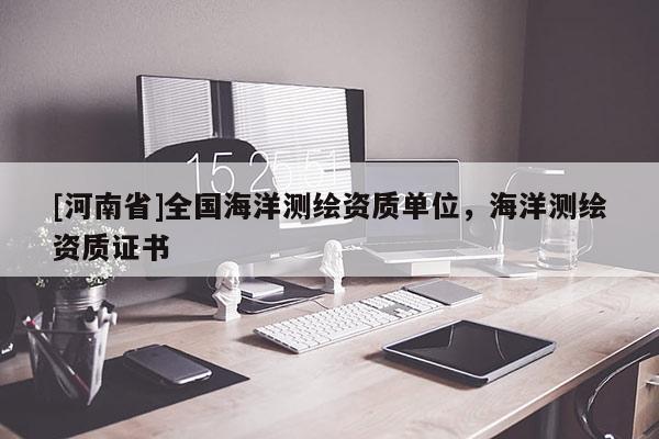 [河南省]全國海洋測繪資質(zhì)單位，海洋測繪資質(zhì)證書