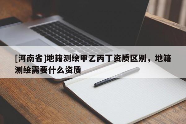 [河南省]地籍測繪甲乙丙丁資質(zhì)區(qū)別，地籍測繪需要什么資質(zhì)