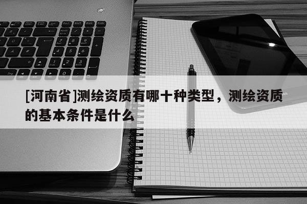 [河南省]測(cè)繪資質(zhì)有哪十種類型，測(cè)繪資質(zhì)的基本條件是什么