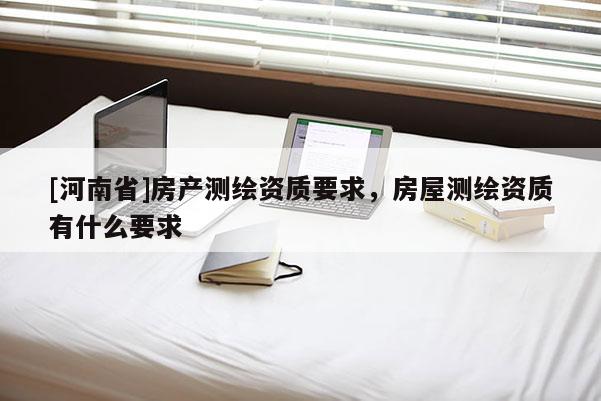 [河南省]房產(chǎn)測繪資質(zhì)要求，房屋測繪資質(zhì)有什么要求