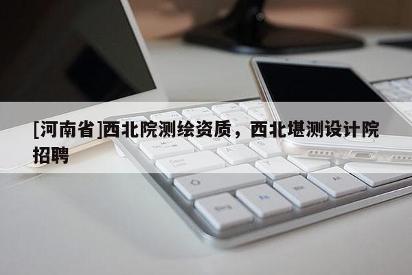 [河南省]西北院測(cè)繪資質(zhì)，西北堪測(cè)設(shè)計(jì)院 *** 