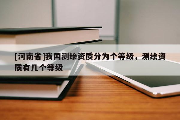 [河南省]我國測繪資質(zhì)分為個等級，測繪資質(zhì)有幾個等級