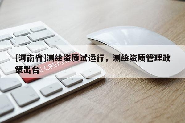 [河南省]測繪資質(zhì)試運(yùn)行，測繪資質(zhì)管理政策出臺