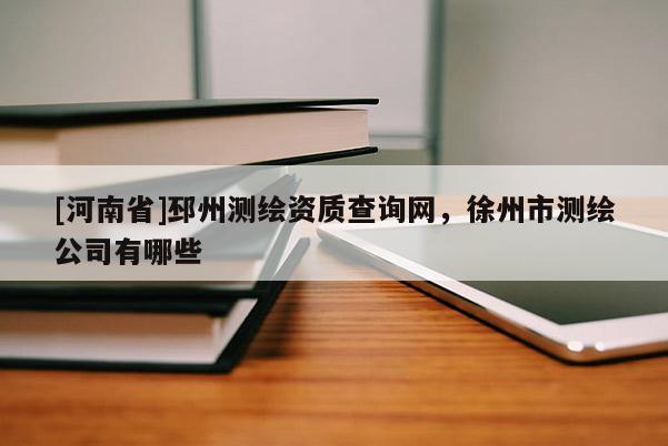 [河南省]邳州測繪資質(zhì)查詢網(wǎng)，徐州市測繪公司有哪些