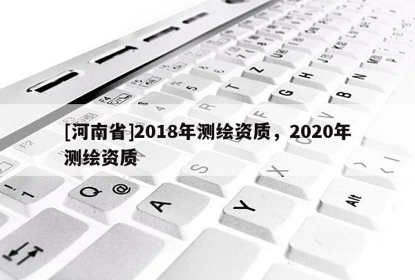 [河南省]2018年測繪資質，2020年測繪資質