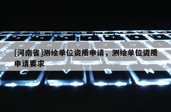 [河南省]測繪單位資質(zhì)申請，測繪單位資質(zhì)申請要求