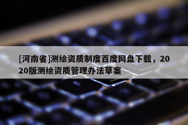 [河南省]測繪資質(zhì)制度百度網(wǎng)盤下載，2020版測繪資質(zhì)管理辦法草案