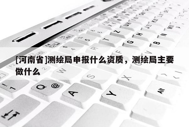 [河南省]測繪局申報(bào)什么資質(zhì)，測繪局主要做什么