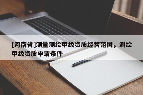 [河南省]測量測繪甲級資質(zhì)經(jīng)營范圍，測繪甲級資質(zhì)申請條件