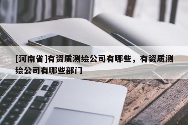 [河南省]有資質(zhì)測繪公司有哪些，有資質(zhì)測繪公司有哪些部門